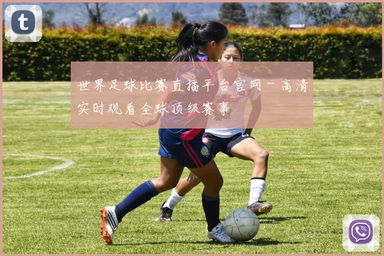 世界足球比赛直播平台官网 - 高清实时观看全球顶级赛事