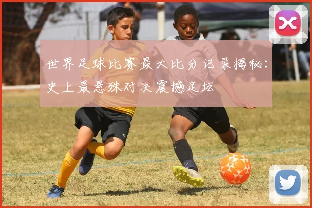 世界足球比赛最大比分记录揭秘:史上最悬殊对决震撼足坛