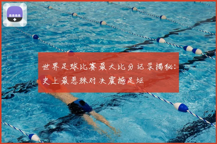 世界足球比赛最大比分记录揭秘:史上最悬殊对决震撼足坛