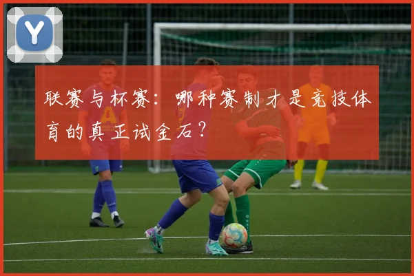 联赛与杯赛：哪种赛制才是竞技体育的真正试金石？