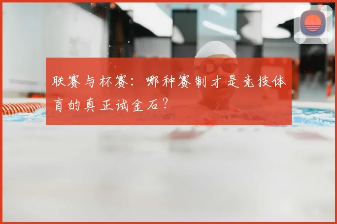 联赛与杯赛:哪种赛制才是竞技体育的真正试金石?