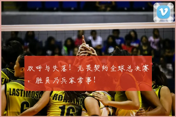 欢呼与失落！无畏契约全球总决赛，胜负乃兵家常事！