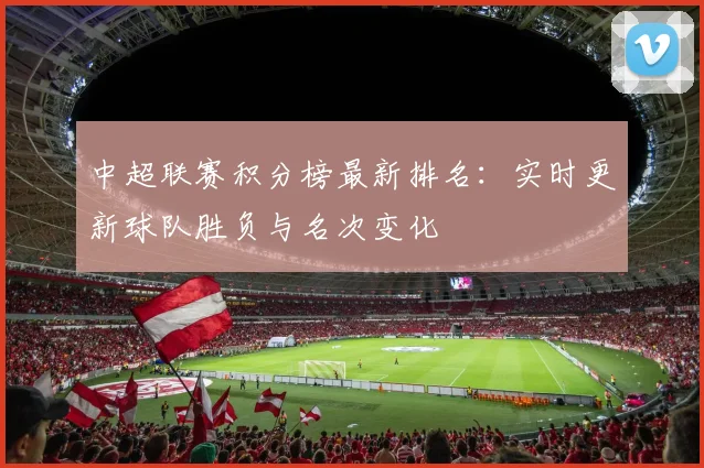中超联赛积分榜最新排名:实时更新球队胜负与名次变化