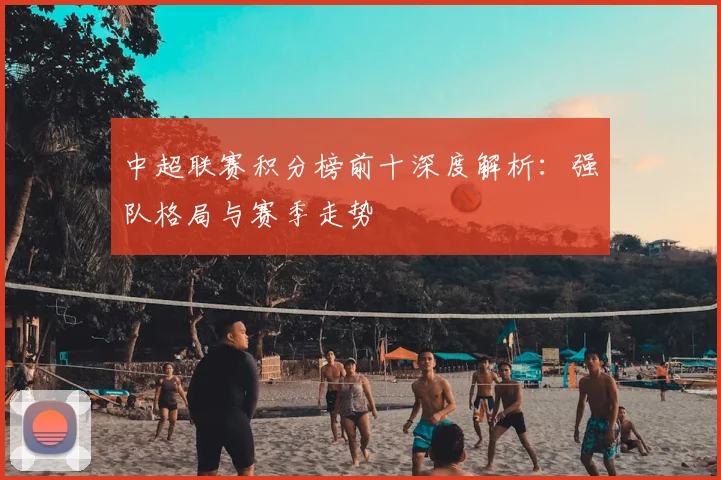 中超联赛积分榜前十深度解析：强队格局与赛季走势