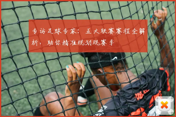 专访足球专家:五大联赛赛程全解析,助你精准规划观赛季
