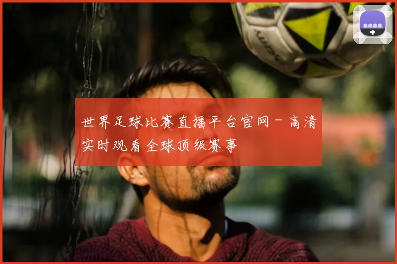 世界足球比赛直播平台官网 - 高清实时观看全球顶级赛事
