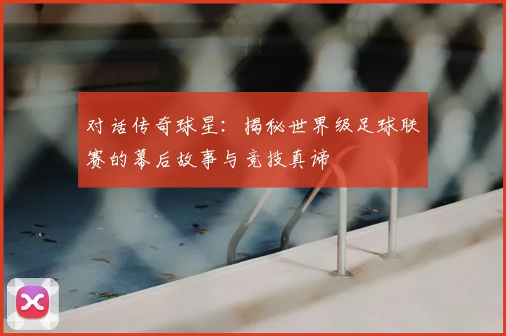 对话传奇球星:揭秘世界级足球联赛的幕后故事与竞技真谛