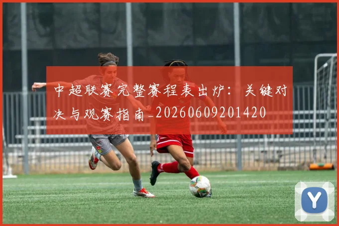 中超联赛完整赛程表出炉:关键对决与观赛指南_20260609201420
