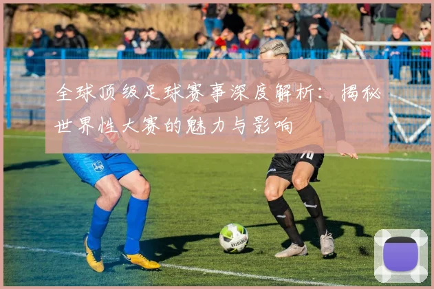 全球顶级足球赛事深度解析:揭秘世界性大赛的魅力与影响