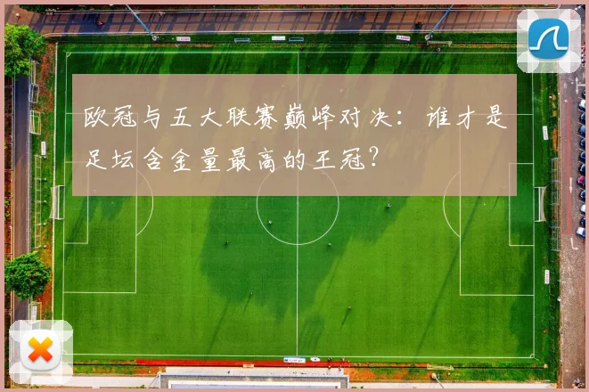 欧冠与五大联赛巅峰对决:谁才是足坛含金量最高的王冠?