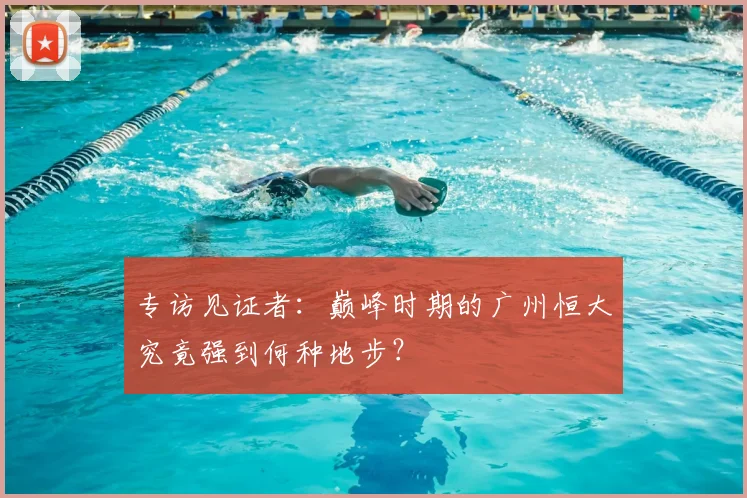 专访见证者:巅峰时期的广州恒大究竟强到何种地步?