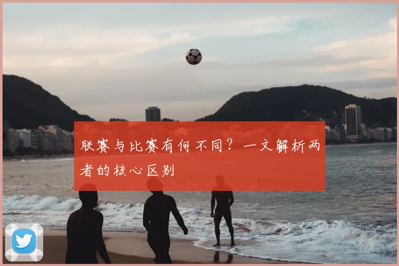 联赛与比赛有何不同?一文解析两者的核心区别