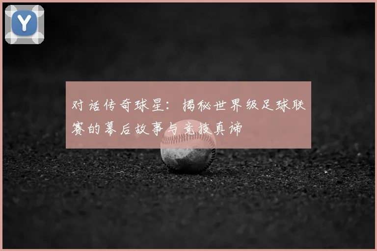 对话传奇球星:揭秘世界级足球联赛的幕后故事与竞技真谛