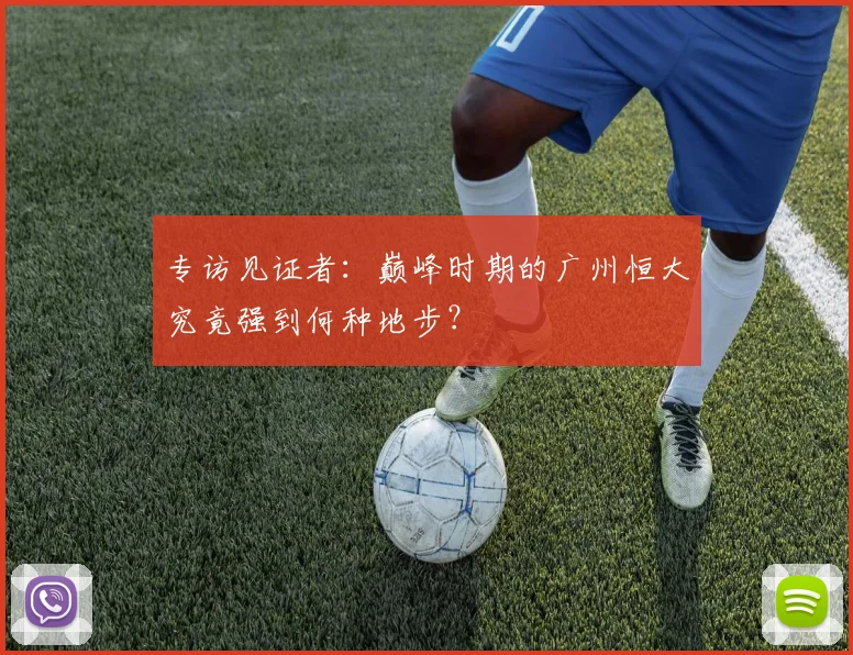 专访见证者:巅峰时期的广州恒大究竟强到何种地步?