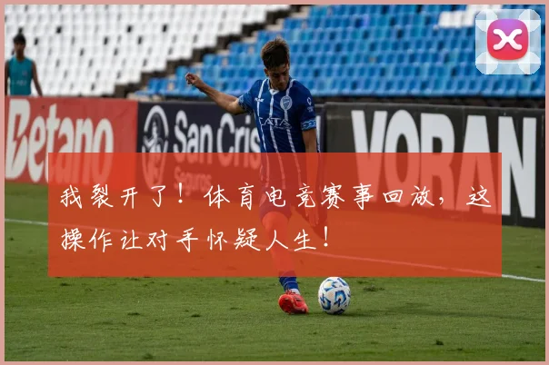 我裂开了！体育电竞赛事回放，这操作让对手怀疑人生！